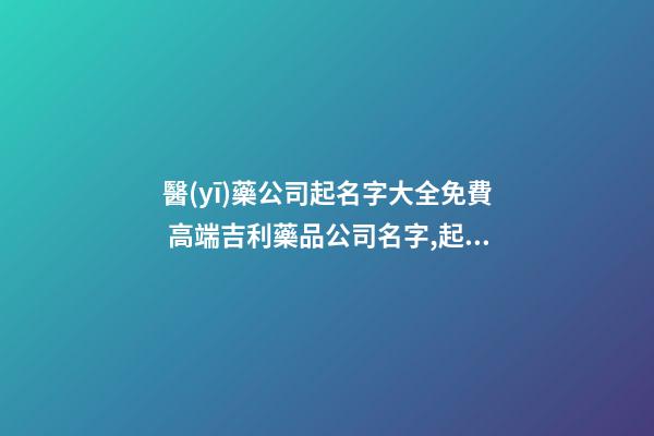 醫(yī)藥公司起名字大全免費 高端吉利藥品公司名字,起名之家-第1張-公司起名-玄機派